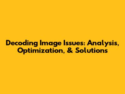 Decoding Image Issues: Analysis, Optimization, & Solutions