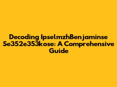 Decoding IpselmzhBenjaminse Se352e353kose: A Comprehensive Guide