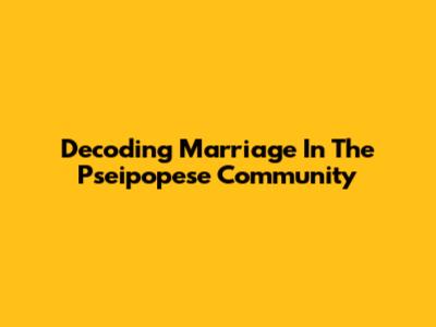 Decoding Marriage In The Pseipopese Community