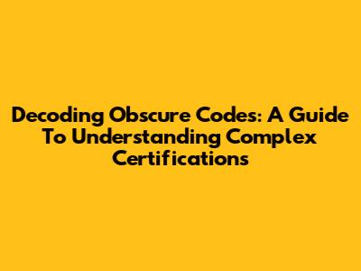 Decoding Obscure Codes: A Guide To Understanding Complex Certifications