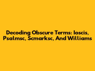 Decoding Obscure Terms: Ioscis, Psalmsc, Scmarksc, And Williams