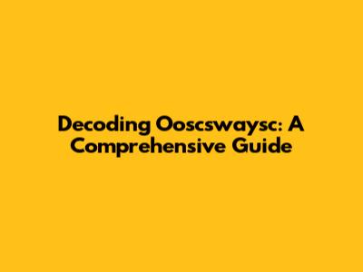 Decoding Ooscswaysc: A Comprehensive Guide