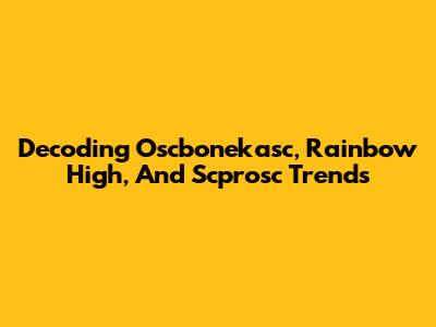 Decoding Oscbonekasc, Rainbow High, And Scprosc Trends