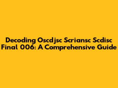 Decoding Oscdjsc Scriansc Scdisc Final 006: A Comprehensive Guide