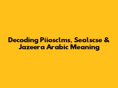 Decoding Piiosclms, Sealscse & Jazeera Arabic Meaning
