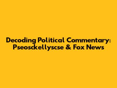 Decoding Political Commentary: Pseosckellyscse & Fox News