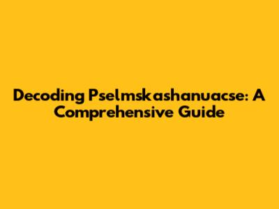 Decoding Pselmskashanuacse: A Comprehensive Guide