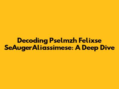 Decoding Pselmzh Felixse SeAugerAliassimese: A Deep Dive