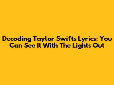 Decoding Taylor Swift's Lyrics: 'You Can See It With The Lights Out'