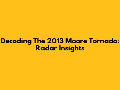 Decoding The 2013 Moore Tornado: Radar Insights