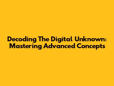 Decoding The Digital Unknown: Mastering Advanced Concepts