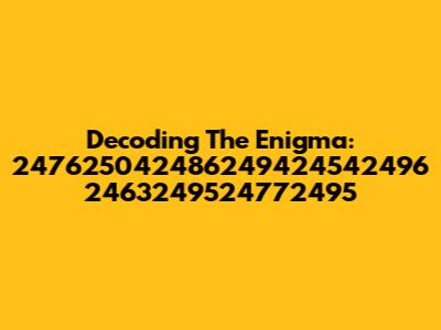 Decoding The Enigma: 247625042486249424542496 2463249524772495