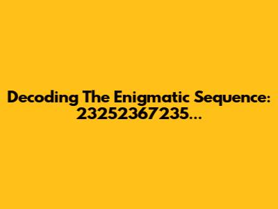 Decoding The Enigmatic Sequence: 23252367235...