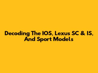 Decoding The IOS, Lexus SC & IS, And Sport Models