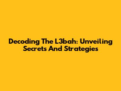 Decoding The L3bah: Unveiling Secrets And Strategies