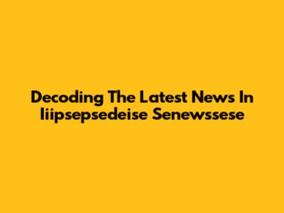 Decoding The Latest News In Iiipsepsedeise Senewssese