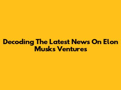 Decoding The Latest News On Elon Musk's Ventures