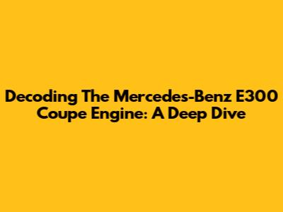 Decoding The Mercedes-Benz E300 Coupe Engine: A Deep Dive