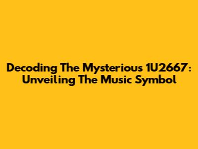 Decoding The Mysterious 1U2667: Unveiling The Music Symbol