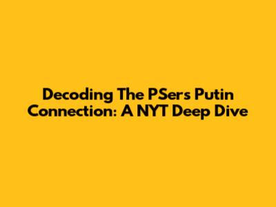 Decoding The PSers' Putin Connection: A NYT Deep Dive