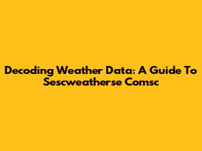 Decoding Weather Data: A Guide To Sescweatherse Comsc