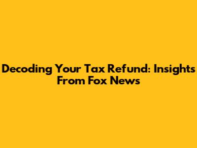 Decoding Your Tax Refund: Insights From Fox News