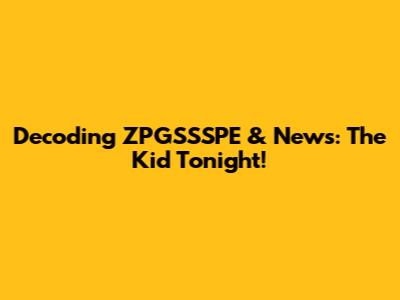 Decoding ZPGSSSPE & News: The Kid Tonight!