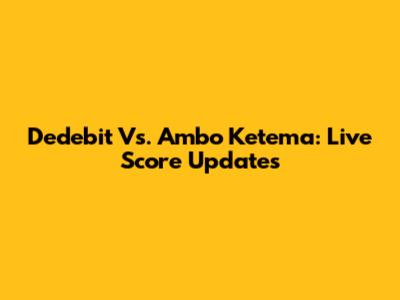 Dedebit Vs. Ambo Ketema: Live Score Updates