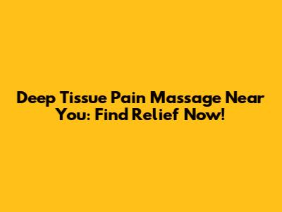 Deep Tissue Pain Massage Near You: Find Relief Now!