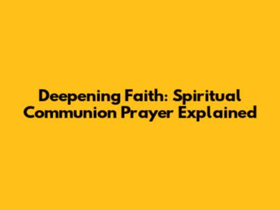 Deepening Faith: Spiritual Communion Prayer Explained