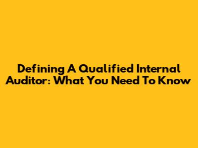 Defining A Qualified Internal Auditor: What You Need To Know
