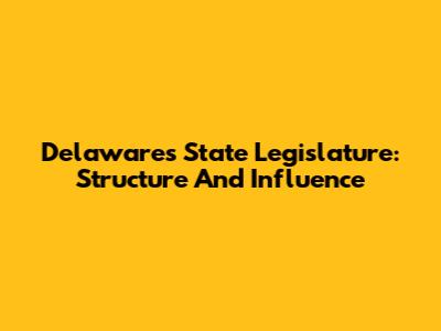 Delaware's State Legislature: Structure And Influence