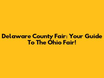 Delaware County Fair: Your Guide To The Ohio Fair!
