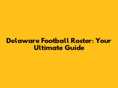Delaware Football Roster: Your Ultimate Guide