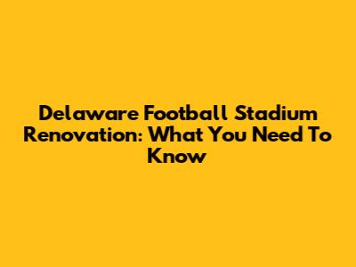 Delaware Football Stadium Renovation: What You Need To Know