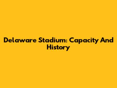 Delaware Stadium: Capacity And History