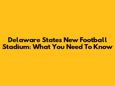 Delaware State's New Football Stadium: What You Need To Know