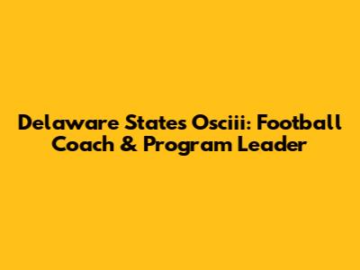 Delaware State's Osciii: Football Coach & Program Leader