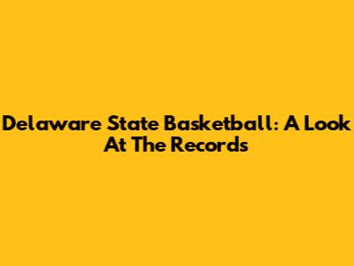 Delaware State Basketball: A Look At The Records