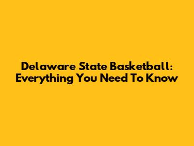 Delaware State Basketball: Everything You Need To Know
