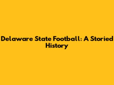 Delaware State Football: A Storied History