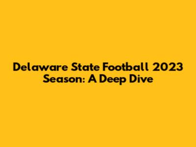 Delaware State Football 2023 Season: A Deep Dive