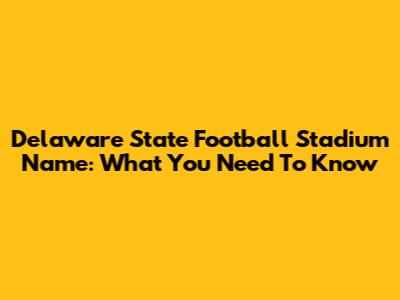 Delaware State Football Stadium Name: What You Need To Know