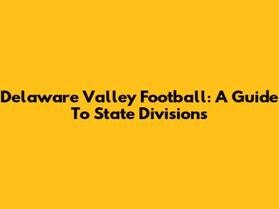 Delaware Valley Football: A Guide To State Divisions