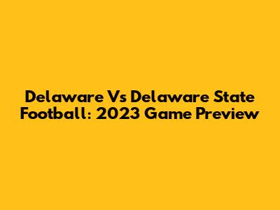 Delaware Vs Delaware State Football: 2023 Game Preview