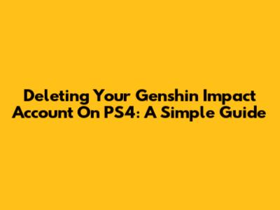Deleting Your Genshin Impact Account On PS4: A Simple Guide