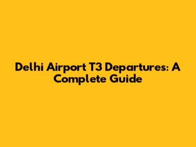Delhi Airport T3 Departures: A Complete Guide