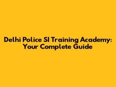 Delhi Police SI Training Academy: Your Complete Guide