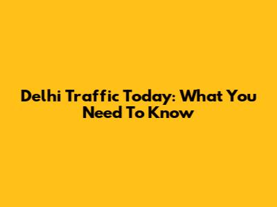 Delhi Traffic Today: What You Need To Know