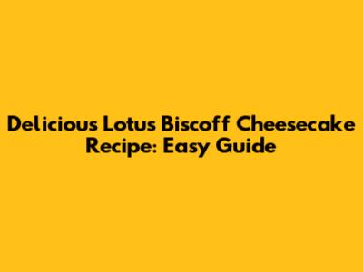 Delicious Lotus Biscoff Cheesecake Recipe: Easy Guide